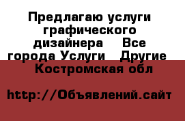 Предлагаю услуги графического дизайнера  - Все города Услуги » Другие   . Костромская обл.